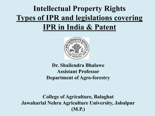 Intellectual Property Rights
Types of IPR and legislations covering
IPR in India & Patent
Dr. Shailendra Bhalawe
Assistant Professor
Department of Agro-forestry
College of Agriculture, Balaghat
Jawaharlal Nehru Agriculture University, Jabalpur
(M.P.)
 