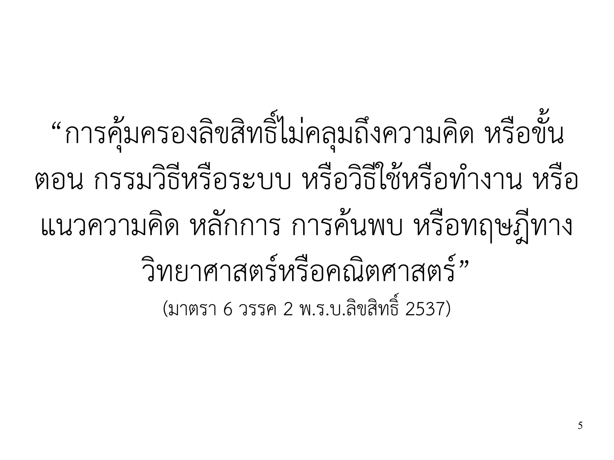 “การคุ้มครองลิขสิทธิ์ไม่คลุมถึงความคิด หรือขั้น
ตอน กรรมวิธีหรือระบบ หรือวิธีใช้หรือทำงาน หรือ
แนวความคิด หลักการ การค้นพบ หรือทฤษฎีทาง
         วิทยาศาสตร์หรือคณิตศาสตร์”
           (มาตรา 6 วรรค 2 พ.ร.บ.ลิขสิทธิ์ 2537)



                                                   5
 