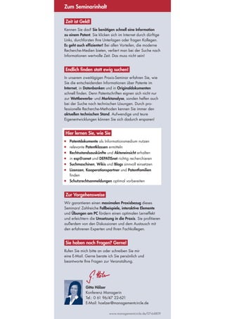 Zum Seminarinhalt

 Zeit ist Geld!
Kennen Sie das? Sie benötigen schnell eine Information
zu einem Patent. Sie klicken sich im Internet durch dürftige
Links, durchforsten Ihre Unterlagen oder fragen Kollegen.
Es geht auch effizienter! Bei allen Vorteilen, die moderne
Recherche-Medien bieten, verliert man bei der Suche nach
Informationen wertvolle Zeit. Das muss nicht sein!


 Endlich finden statt ewig suchen!
In unserem zweitägigen Praxis-Seminar erfahren Sie, wie
Sie die entscheidenden Informationen über Patente im
Internet, in Datenbanken und in Originaldokumenten
schnell finden. Denn Patentschriften eignen sich nicht nur
zur Wettbewerbs- und Marktanalyse, sonden helfen auch
bei der Suche nach technischen Lösungen. Durch pro-
fessionelle Recherche-Methoden kennen Sie immer den
aktuellen technischen Stand. Aufwendige und teure
Eigenentwicklungen können Sie sich dadurch ersparen!


 Hier lernen Sie, wie Sie
■	   Patentdokumente als Informationsmedium nutzen
■	   relevante Patentklassen ermitteln
■	   Rechtsstandsauskünfte und Akteneinsicht erhalten
■	   in esp@cenet und DEPATISnet richtig recherchieren
■	   Suchmaschinen, Wikis und Blogs sinnvoll einsetzen
■	   Lizenzen, Kooperationspartner und Patentfamilien
     finden
■	   Schutzrechtsanmeldungen optimal vorbereiten


 Zur Vorgehensweise
Wir garantieren einen maximalen Praxisbezug dieses
Seminars! Zahlreiche Fallbeispiele, interaktive Elemente
und Übungen am PC fördern einen optimalen Lerneffekt
und erleichtern die Umsetzung in die Praxis. Sie profitieren
außerdem von den Diskussionen und dem Austausch mit
den erfahrenen Experten und Ihren Fachkollegen.


 Sie haben noch Fragen? Gerne!
Rufen Sie mich bitte an oder schreiben Sie mir
eine E-Mail. Gerne berate ich Sie persönlich und
beantworte Ihre Fragen zur Veranstaltung.




               Gitta Hölzer
               Konferenz Managerin
               Tel.: 0 61 96/47 22-621
               E-Mail: hoelzer@managementcircle.de

                             www.managementcircle.de/07-64809
 