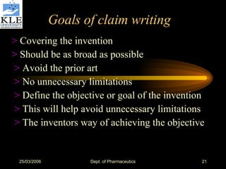 Goals of claim writing >  Covering the invention >  Should be as broad as possible >  Avoid the prior art >  No unnecessary limitations >  Define the objective or goal of the invention >  This will help avoid unnecessary limitations >  The inventors way of achieving the objective 