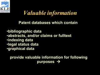Valuable information Patent databases which contain  bibliographic data abstracts, and/or claims or fulltext indexing data legal status data graphical data provide valuable information for following purposes   