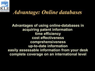 Advantage: Online databases Advantages of using online-databases in acquiring patent information  time efficiency cost effectiveness comprehensiveness up-to-date information easily assessable information from your desk complete coverage on an international level 