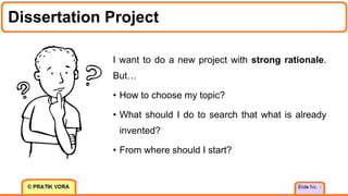Dissertation Project
3
I want to do a new project with strong rationale.
But…
• How to choose my topic?
• What should I do to search that what is already
invented?
• From where should I start?
 