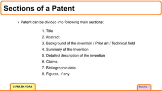 Sections of a Patent
6
• Patent can be divided into following main sections:
1. Title
2. Abstract
3. Background of the invention / Prior art / Technical field
4. Summary of the Invention
5. Detailed description of the invention
6. Claims
7. Bibliographic data
8. Figures, if any
 
