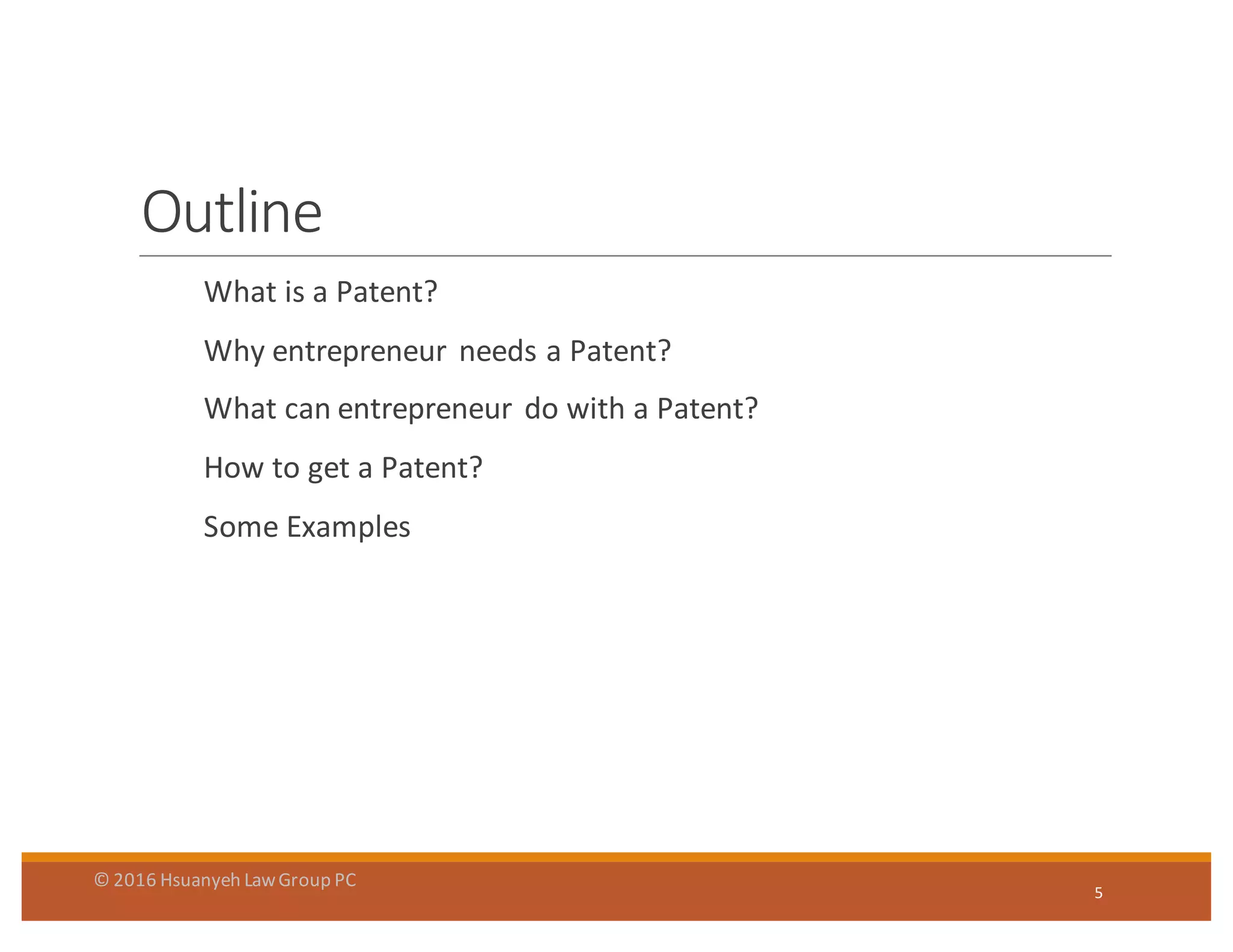 Outline
What	
  is	
  a	
  Patent?
Why	
  entrepreneur	
   needs	
  a	
  Patent?
What	
  can	
  entrepreneur	
   do	
  with	
  a	
  Patent?
How	
  to	
  get	
  a	
  Patent?
Some	
  Examples
5
©	
  2016	
  Hsuanyeh	
  Law	
  Group	
  PC
 
