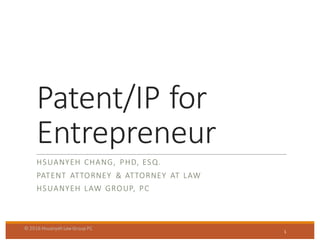 Patent/IP	
  for	
  
Entrepreneur
HSUANYEH	
   CHANG,	
   PHD,	
  ESQ.
PATENT	
   ATTORNEY	
   &	
  ATTORNEY	
   AT	
   LAW
HSUANYEH	
   LAW	
   GROUP,	
   PC
1
©	
  2016	
  Hsuanyeh	
  Law	
  Group	
  PC
 