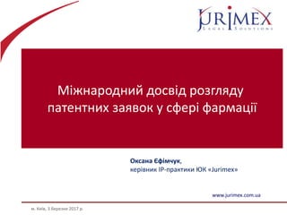 Міжнародний досвід розгляду
патентних заявок у сфері фармації
м. Київ, 3 березня 2017 р.
www.jurimex.com.ua
Оксана Єфімчук,
керівник IP-практики ЮК «Jurimex»
 