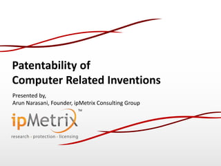 Patentability of
Computer Related Inventions
Presented by,
Arun Narasani, Founder, ipMetrix Consulting Group
 