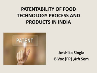 PATENTABILITY OF FOOD
TECHNOLOGY PROCESS AND
PRODUCTS IN INDIA
Anshika Singla
B.Voc [FP] ,4th Sem
 