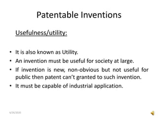 Patentable Inventions
Usefulness/utility:
• It is also known as Utility.
• An invention must be useful for society at large.
• If invention is new, non-obvious but not useful for
public then patent can’t granted to such invention.
• It must be capable of industrial application.
6/26/2020
 