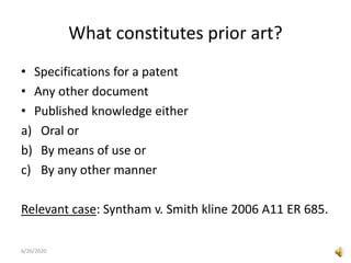 What constitutes prior art?
• Specifications for a patent
• Any other document
• Published knowledge either
a) Oral or
b) By means of use or
c) By any other manner
Relevant case: Syntham v. Smith kline 2006 A11 ER 685.
6/26/2020
 