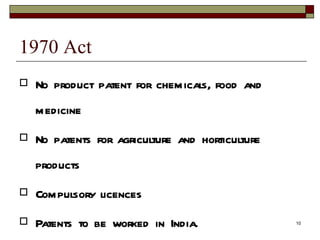 1970 Act No product patent for chemicals, food and medicine No patents for agriculture and horticulture products Compulsory licences Patents to be worked in India. 