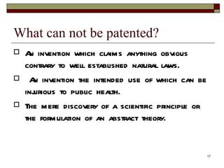 What can not be patented?  An invention which claims anything obvious contrary to well established natural laws. An invention the intended use of which can be injurious to public health. The mere discovery of a scientific principle or the formulation of an abstract theory. 