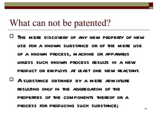 What can not be patented?  The mere discovery of any new property of new use for a known substance or of the mere use of a known process, machine or apparatus unless such known process results in a new product or employs at least one new reactant. A substance obtained by a mere admixture resulting only in the aggregation of the properties of the components thereof or a process for producing such substance;  
