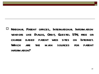 National Patent offices, International Information vendors like Dialog, Orbit, Questel STN, free or charge based patent web sites on Internet. Which are the main sources for patent information?  