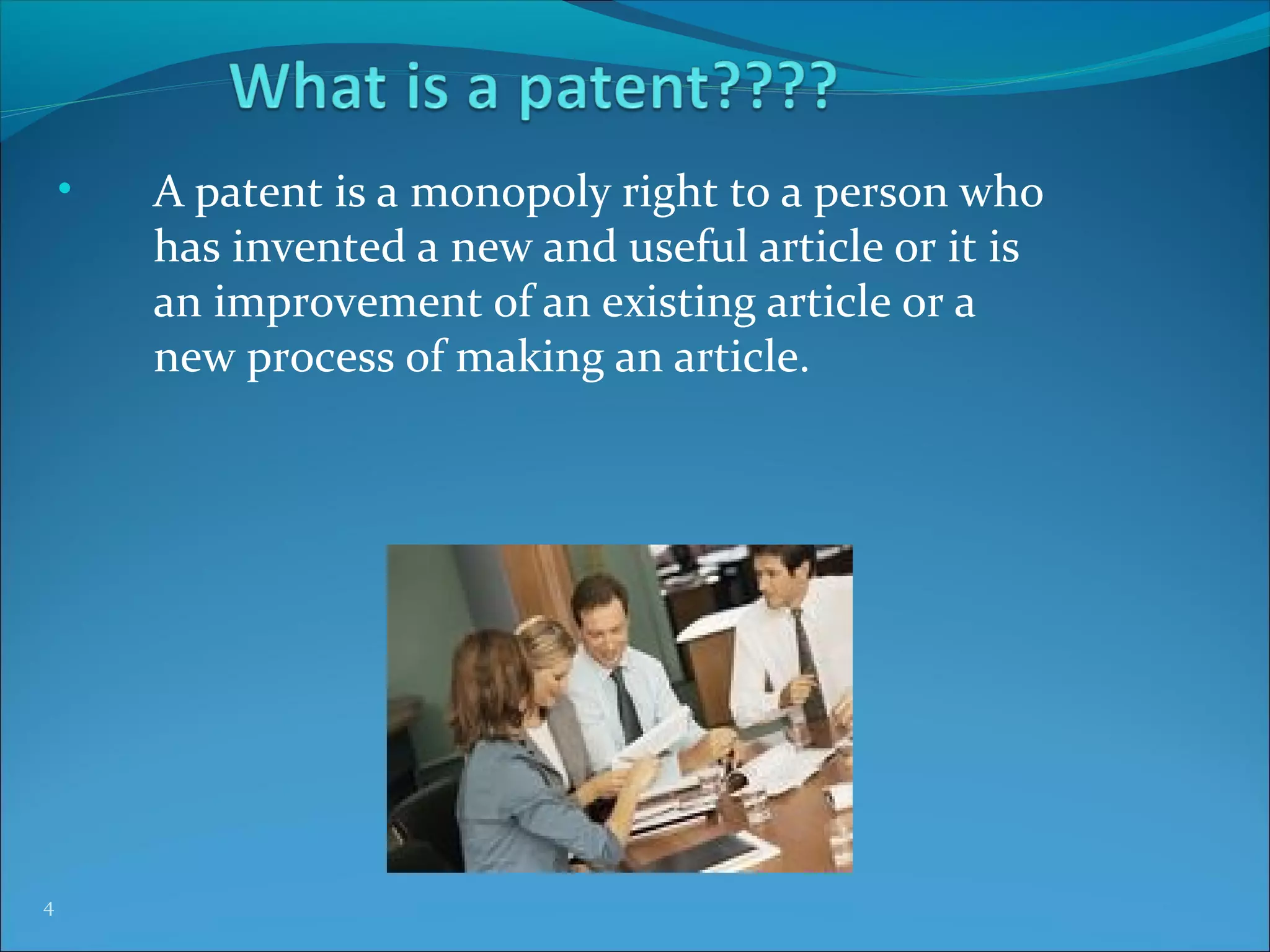 • A patent is a monopoly right to a person who
has invented a new and useful article or it is
an improvement of an existing article or a
new process of making an article.
4
 
