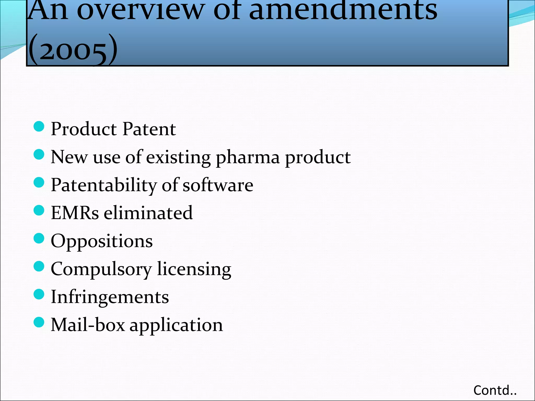An overview of amendments
(2005)
Product Patent
New use of existing pharma product
Patentability of software
EMRs eliminated
Oppositions
Compulsory licensing
Infringements
Mail-box application
Contd..
 