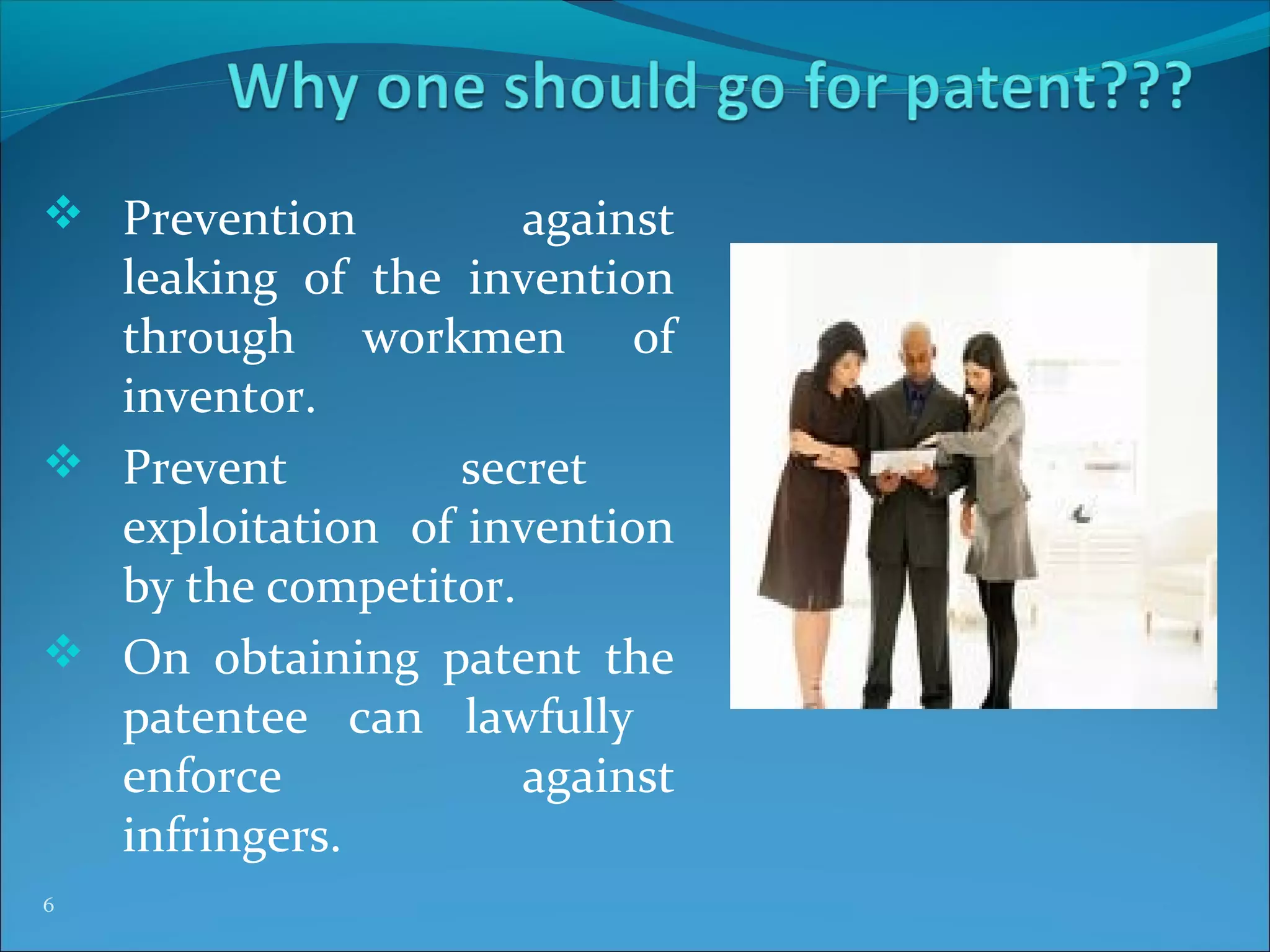  Prevention against
leaking of the invention
through workmen of
inventor.
 Prevent secret
exploitation of invention
by the competitor.
 On obtaining patent the
patentee can lawfully
enforce against
infringers.
6
 