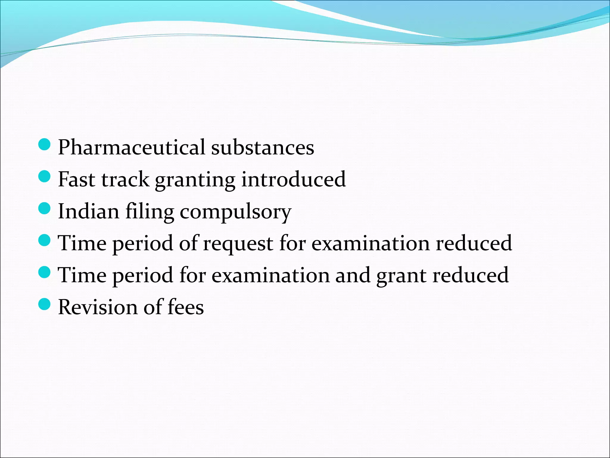 Pharmaceutical substances
Fast track granting introduced
Indian filing compulsory
Time period of request for examination reduced
Time period for examination and grant reduced
Revision of fees
 