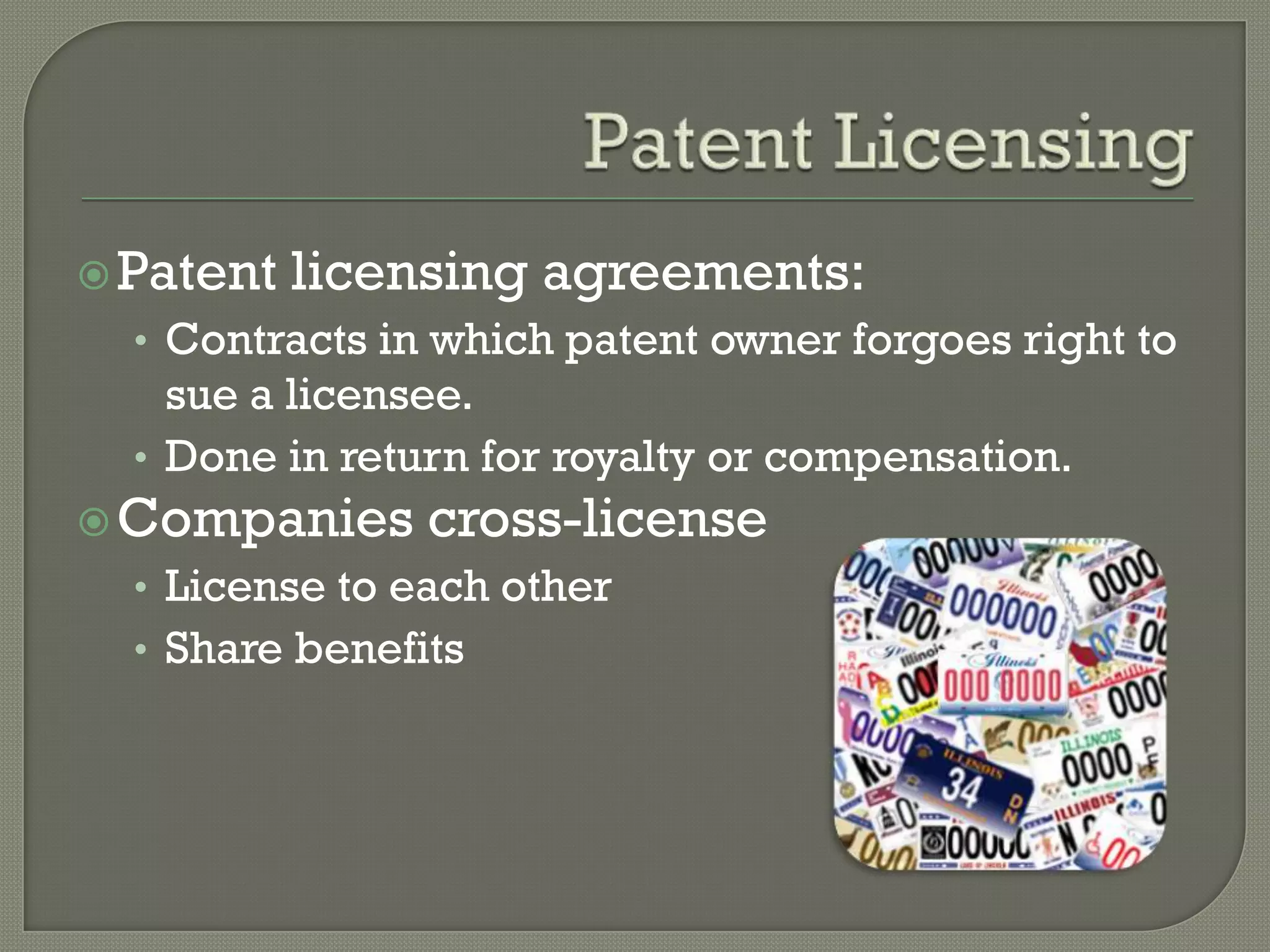 Patent LicensingPatent licensing agreements:Contracts in which patent owner forgoes right to sue a licensee.Done in return for royalty or compensation.Companies cross-licenseLicense to each otherShare benefits