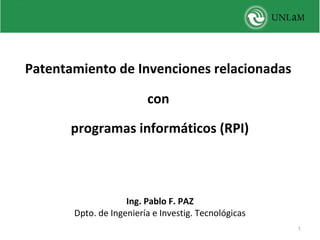 Patentamiento de Invenciones relacionadas
con
programas informáticos (RPI)

 

Ing. Pablo F. PAZ
Dpto. de Ingeniería e Investig. Tecnológicas
1

 