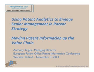 © 
All 
rights 
reserved. 
Not 
for 
reproduc5on, 
distribu5on 
or 
sale. 
Patinformatics, LLC® 
Data Driven Decisions 
Patent Strategy and Analytics Services 
Using Patent Analytics to Engage 
Senior Management in Patent 
Strategy 
Moving Patent Information up the 
Value Chain 
Anthony Trippe, Managing Director 
European Patent Office Patent Information Conference 
Warsaw, Poland – November 3, 2014 
 