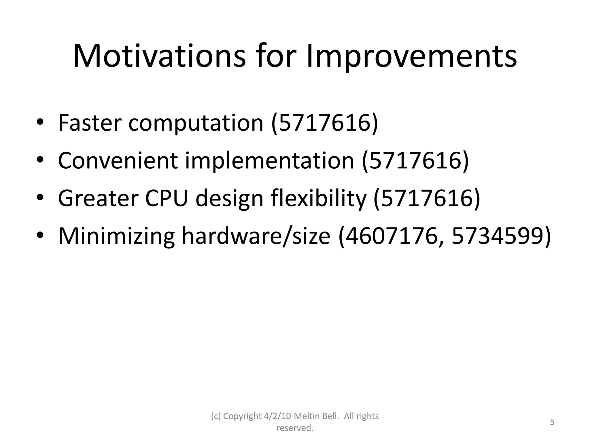 Motivations for Improvements
•   Faster computation (5717616)
•   Convenient implementation (5717616)
•   Greater CPU design flexibility (5717616)
•   Minimizing hardware/size (4607176, 5734599)




                 (c) Copyright 4/2/10 Meltin Bell. All rights
                                                                5
                                  reserved.
 