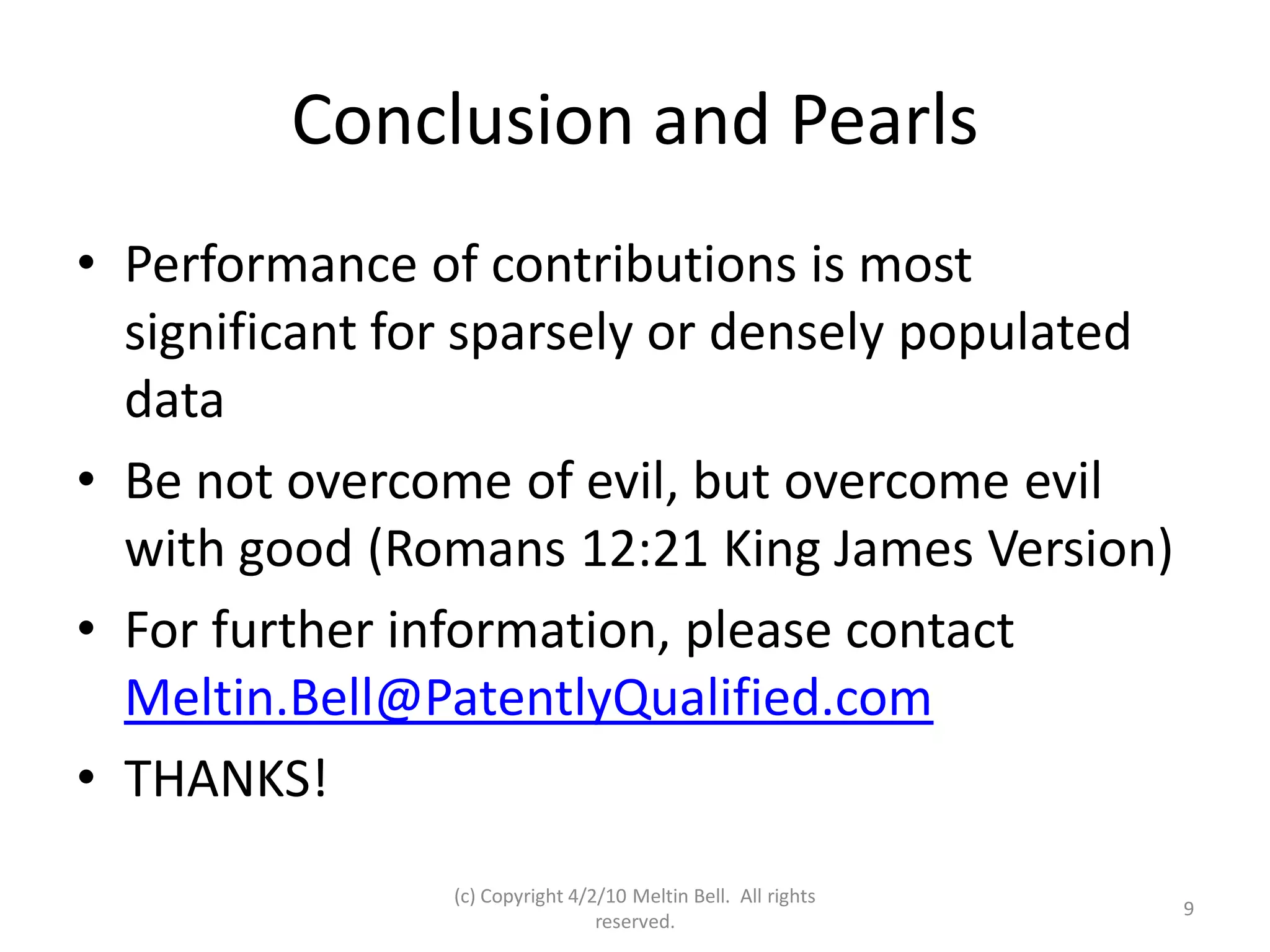 Conclusion and Pearls
• Performance of contributions is most
  significant for sparsely or densely populated
  data
• Be not overcome of evil, but overcome evil
  with good (Romans 12:21 King James Version)
• For further information, please contact
  Meltin.Bell@PatentlyQualified.com
• THANKS!
                (c) Copyright 4/2/10 Meltin Bell. All rights
                                                               9
                                 reserved.
 