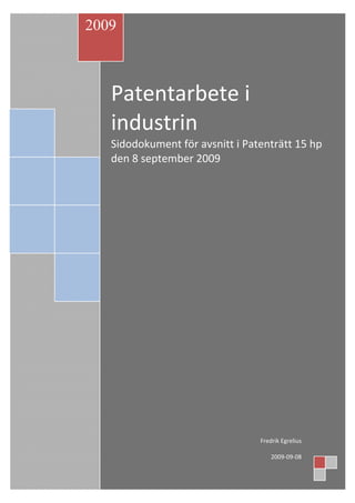 2009



   Patentarbete i 
   industrin 
   Sidodokument för avsnitt i Patenträtt 15 hp 
   den 8 september 2009 




                                  Fredrik Egrelius 
                                                   
                                      2009‐09‐08 
 