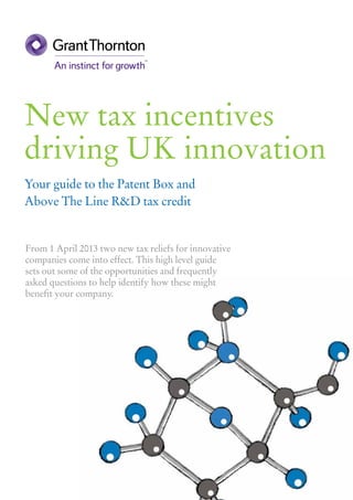 New tax incentives
driving UK innovation
Your guide to the Patent Box and
Above The Line R&D tax credit

From 1 April 2013 two new tax reliefs for innovative
companies come into effect. This high level guide
sets out some of the opportunities and frequently
asked questions to help identify how these might
benefit your company.

 