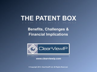 THE PATENT BOX
Benefits, Challenges &
Financial Implications
© Copyright 2013. ClearViewIP Ltd. All Rights Reserved.
www.clearviewip.com
 