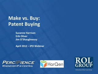 Richardson Oliver Law Group
Perc ience
Whenever IP is Central
Make vs. Buy:
Patent Buying
Suzanne Harrison
Erik Oliver
Jim O’Shaughnessy
April 2012 – IPO Webinar
 
