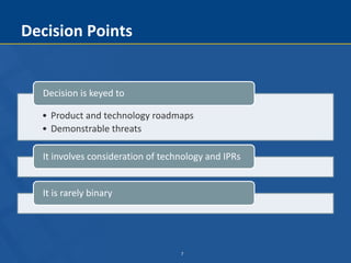 7
Decision Points
• Product and technology roadmaps
• Demonstrable threats
Decision is keyed to
It involves consideration of technology and IPRs
It is rarely binary
 