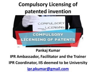 Compulsory Licensing of
patented invention
Pankaj Kumar
IPR Ambassador, Facilitator and the Trainer
IPR Coordinator, IIS deemed to be University
ipr.pkumar@gmail.com
 