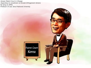 Patent Court
Korea
Korean Patent Court in Change:
Expanding its Jurisdiction to Include Infringement Actions
By Sang Jo JONG
Professor of Law, Seoul National University
 