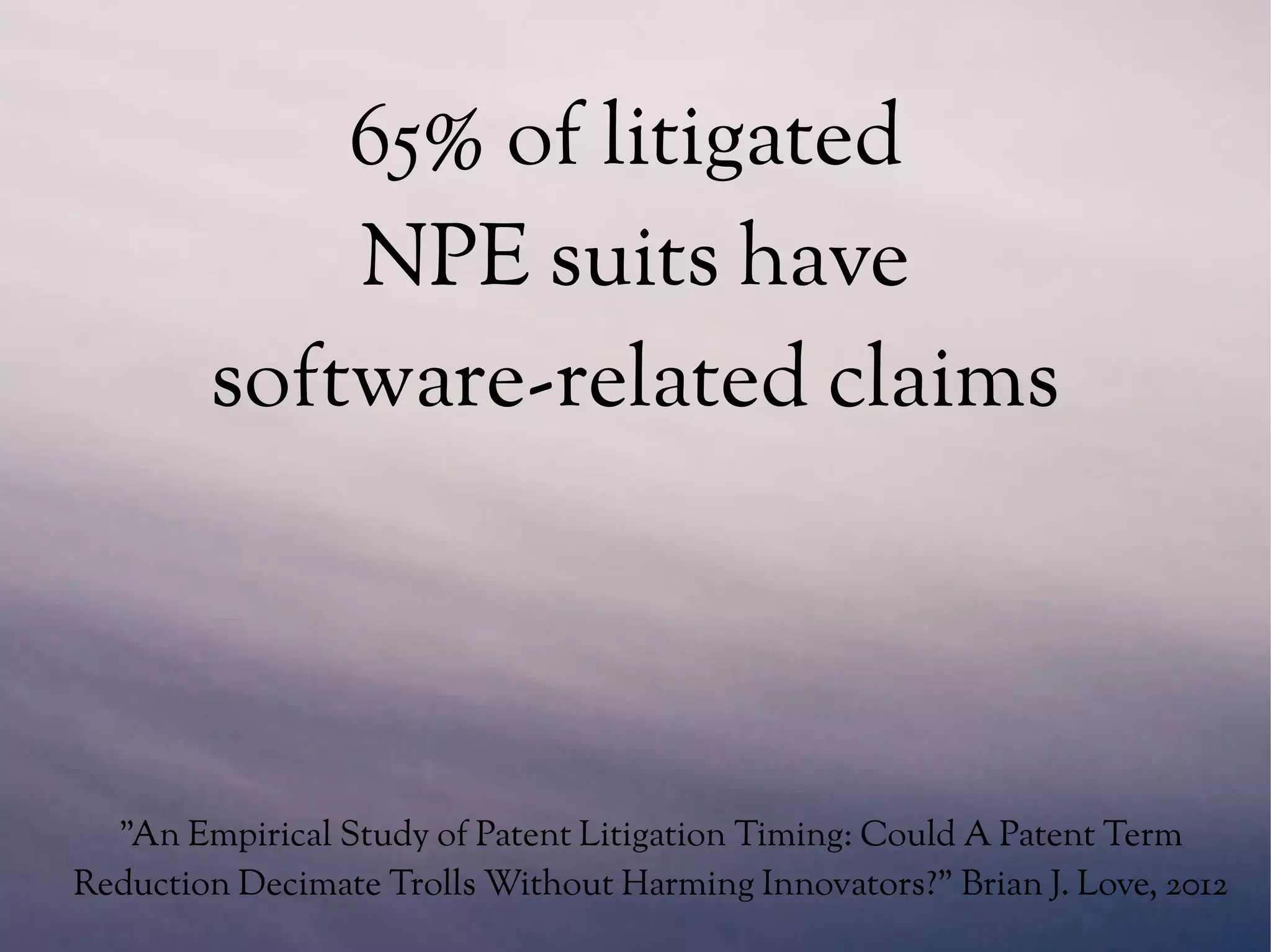 65% of litigated
NPE suits have
software-related claims
"An Empirical Study of Patent Litigation Timing: Could A Patent Term
Reduction Decimate Trolls Without Harming Innovators?" Brian J. Love, 2012
 