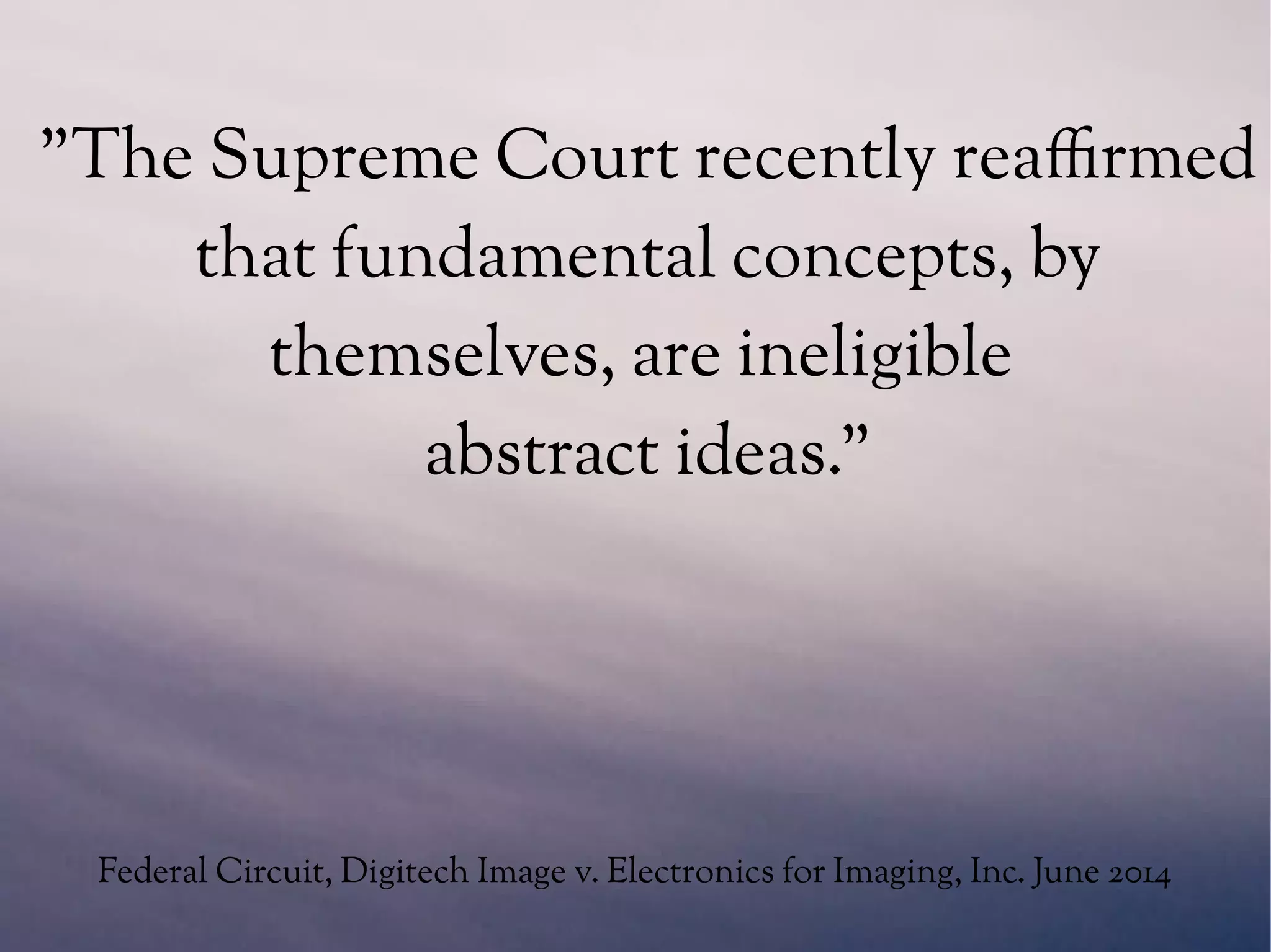 "The Supreme Court recently reaffirmed
that fundamental concepts, by
themselves, are ineligible
abstract ideas."
Federal Circuit, Digitech Image v. Electronics for Imaging, Inc. June 2014
 