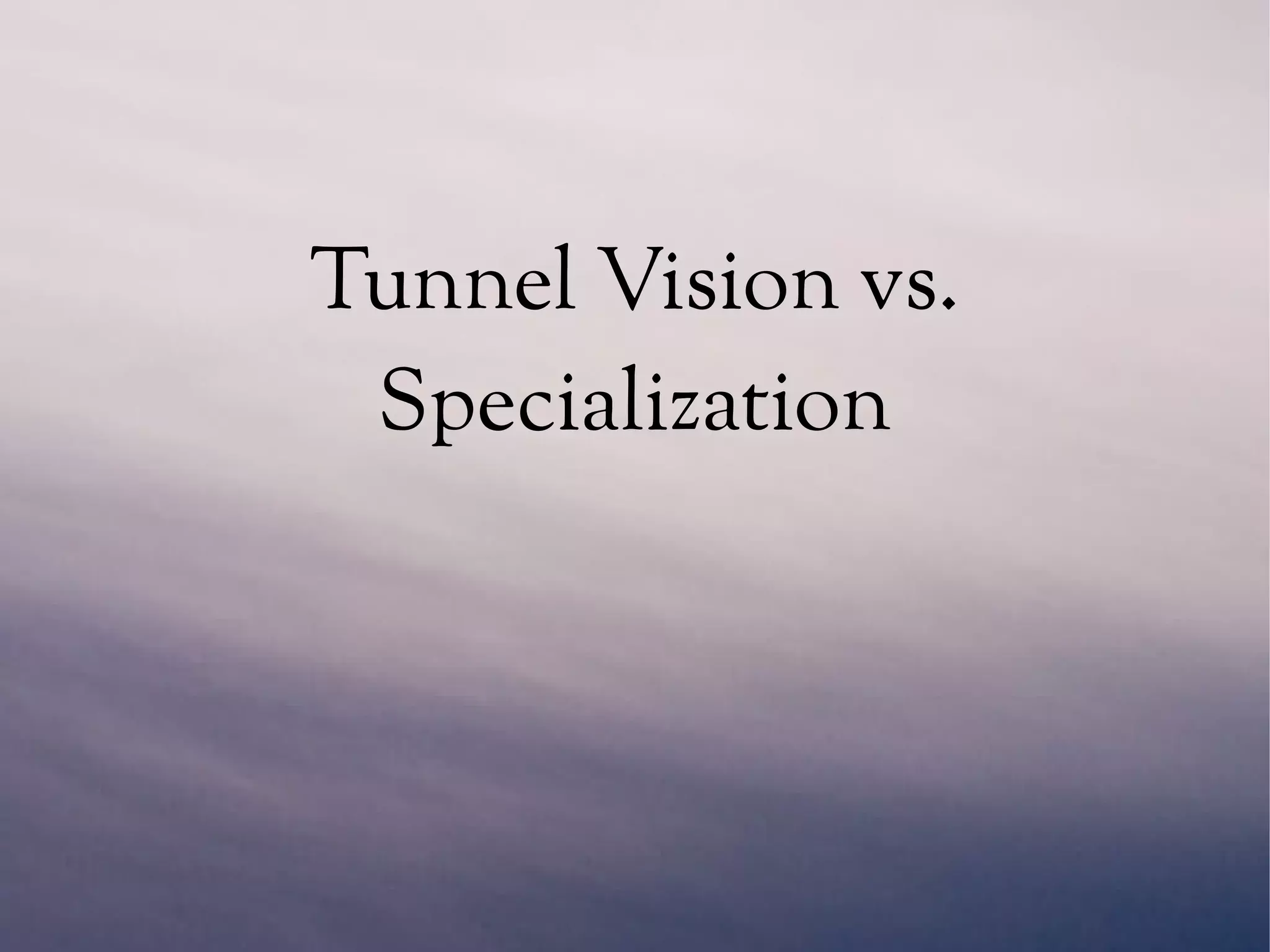 Tunnel Vision vs.
Specialization
 