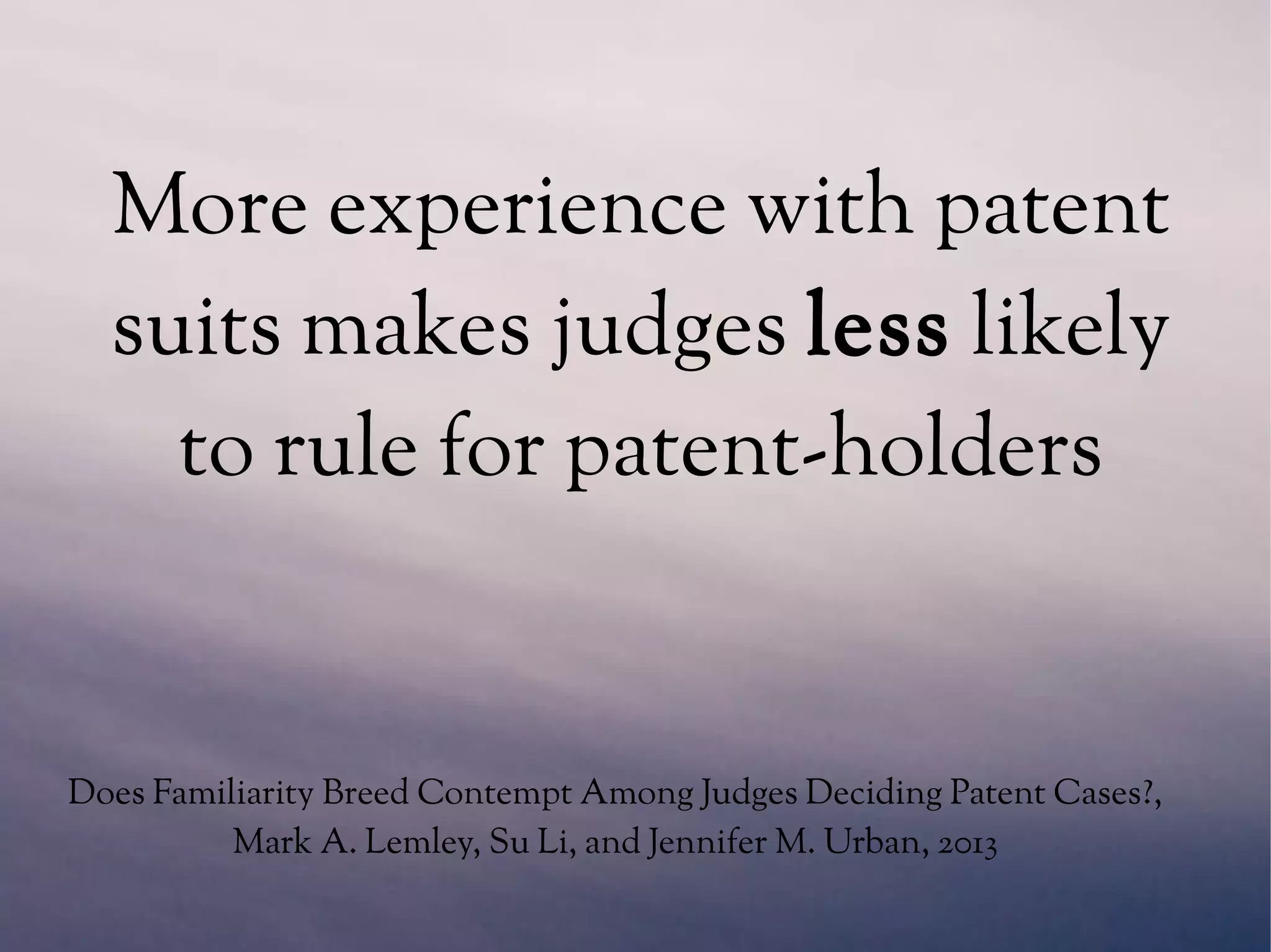 More experience with patent
suits makes judges less likely
to rule for patent-holders
Does Familiarity Breed Contempt Among Judges Deciding Patent Cases?,
Mark A. Lemley, Su Li, and Jennifer M. Urban, 2013
 