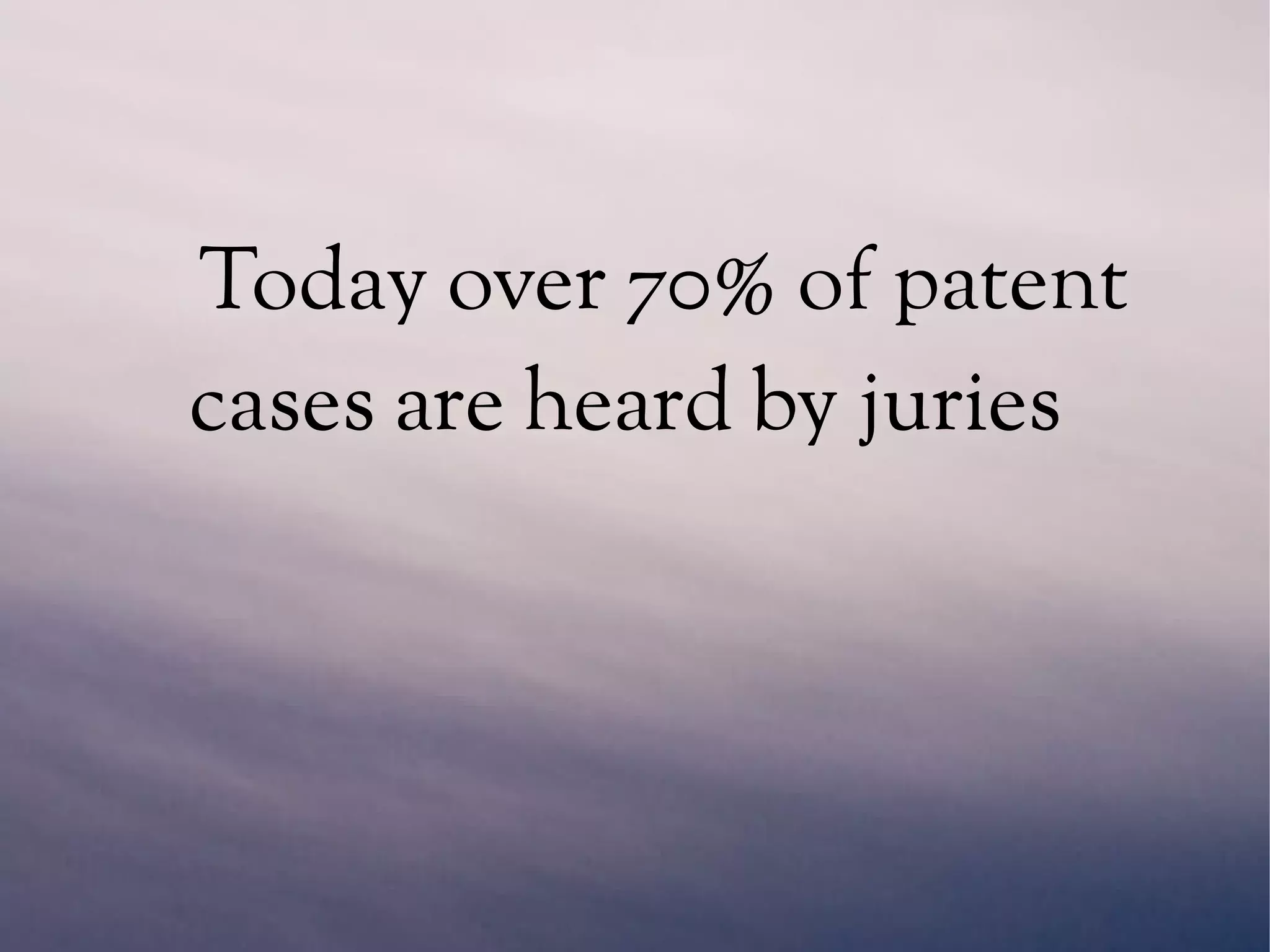 Today over 70% of patent
cases are heard by juries
 