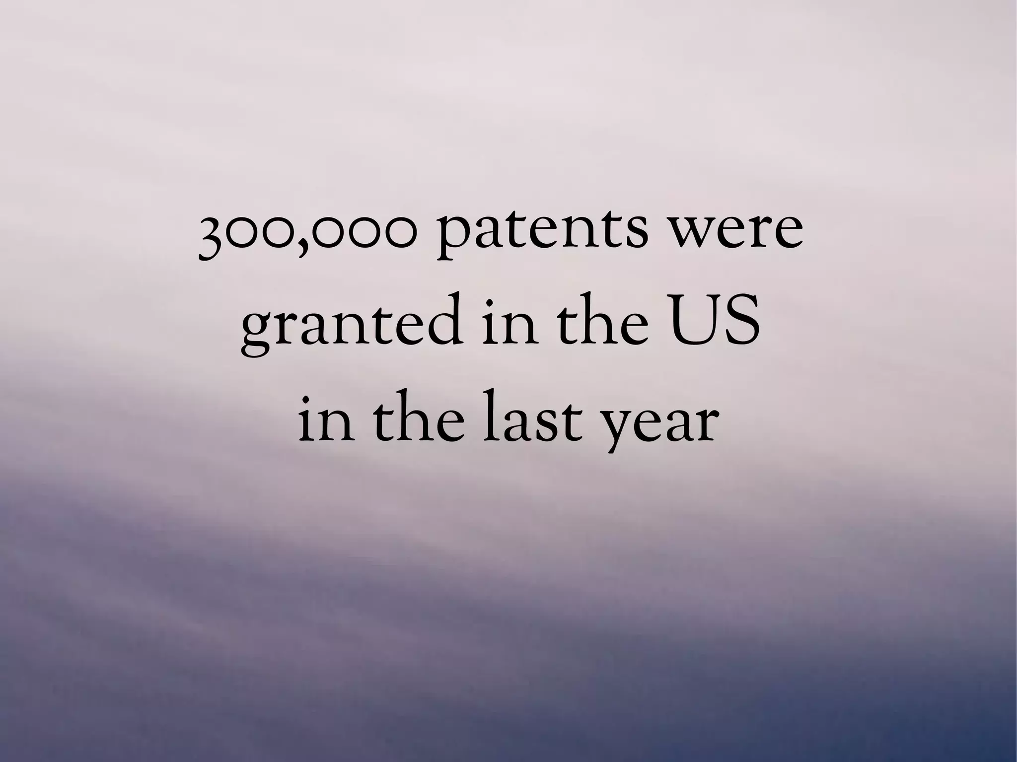 300,000 patents were
granted in the US
in the last year
 