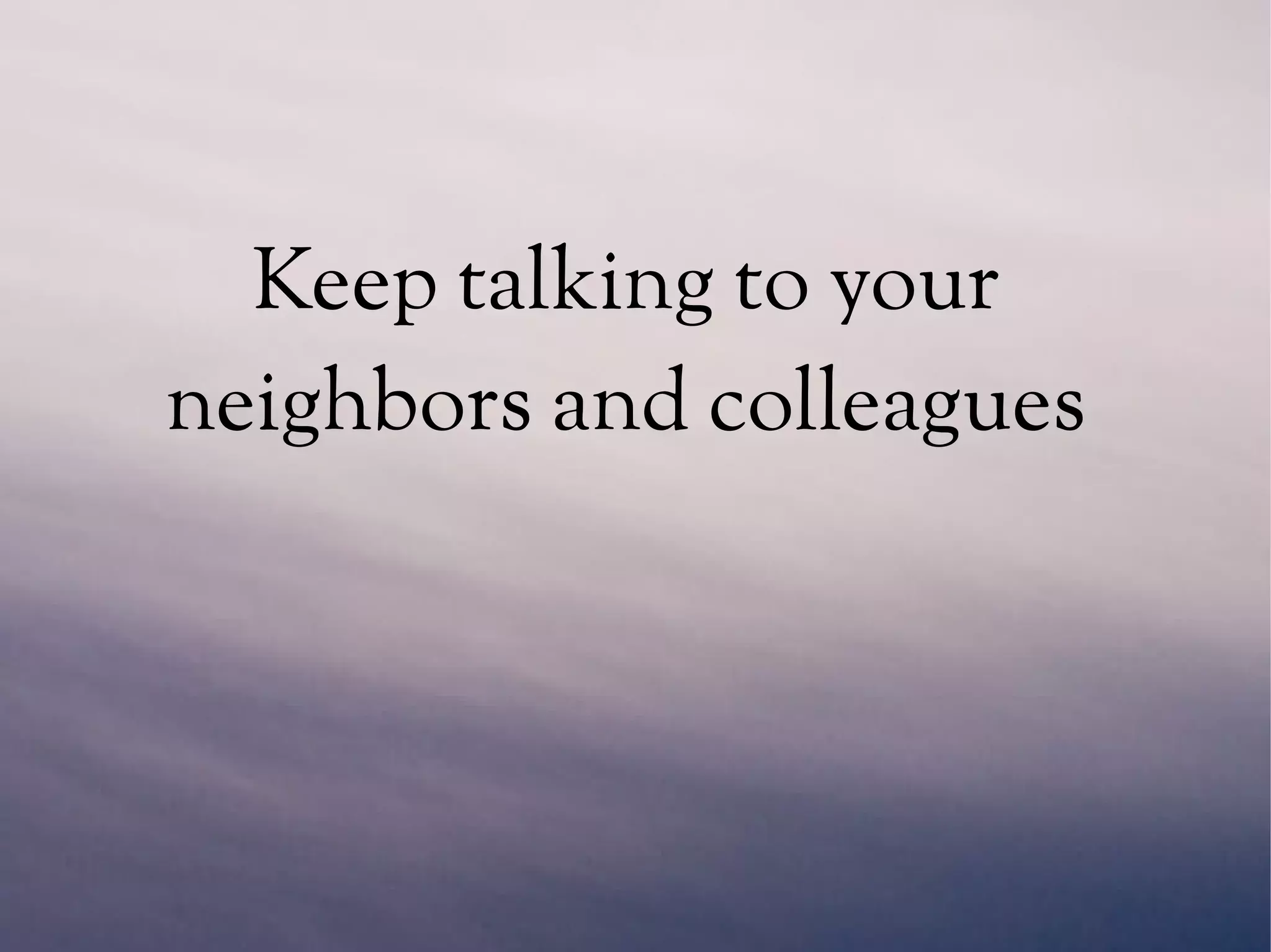 Keep talking to your
neighbors and colleagues
 
