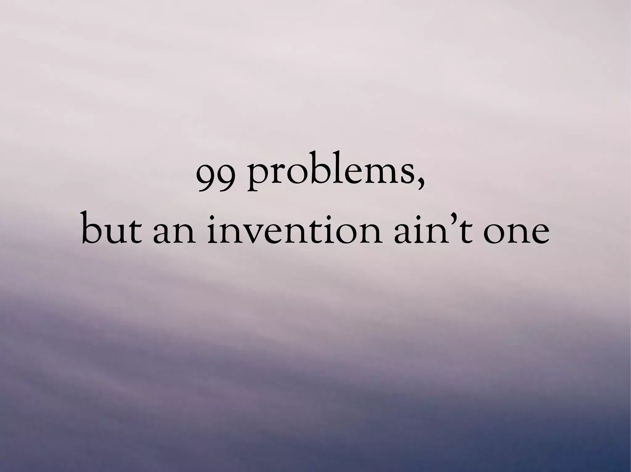 99 problems,
but an invention ain't one
 