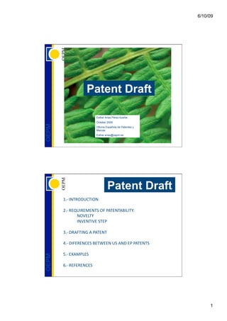 6/10/09




                  Patent Draft

                         Esther Arias Pérez-Ilzarbe
                         October 20092009
OEPM




                         Oficina Española de Patentes y
                         Marcas
                         Esther.arias@oepm.es




                                  Patent Draft
       !"#$%&'()*+,'%)&$

       -"#$(./+%(.0.&'1$)2$34'.&'45%6%'78$
              &)9.6'7$
              %&9.&'%9.$1'.3$

       :"#$*(42'%&;$4$34'.&'$

       <"#$*%2.(.&,.1$5.'=..&$+1$4&*$.3$34'.&'1$

       >"#$.?4036.1$
OEPM




       @"#$(.2.(.&,.1$




                                                               1
 