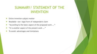 SUMMARY/ STATEMENT OF THE
INVENTION
 Entire invention subject matter
 Readable- non- legal form of independent claim
 “According to the basic aspect of the proposed work ….”
 “It is another aspect of the present work ….”
 To avoid: advantages and limitations
 