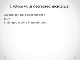 FFaaccttoorrss wwiitthh ddeeccrreeaasseedd iinncciiddeennccee 
Antenatal steroid administration 
IUGR 
Prolonged rupture of membranes 
 