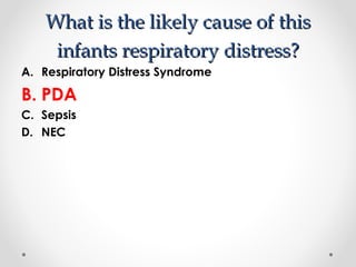 What is tthhee lliikkeellyy ccaauussee ooff tthhiiss 
iinnffaannttss rreessppiirraattoorryy ddiissttrreessss?? 
A. Respiratory Distress Syndrome 
B. PDA 
C. Sepsis 
D. NEC 
 