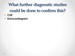 What ffuurrtthheerr ddiiaaggnnoossttiicc ssttuuddiieess 
ccoouulldd bbee ddoonnee ttoo ccoonnffiirrmm tthhiiss?? 
• CXR 
• Echocardiogram 
 