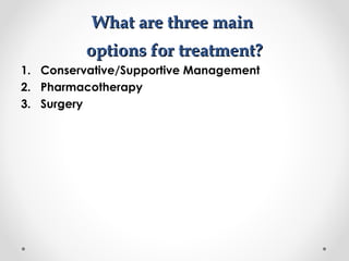 WWhhaatt aarree tthhrreeee mmaaiinn 
ooppttiioonnss ffoorr ttrreeaattmmeenntt?? 
1. Conservative/Supportive Management 
2. Pharmacotherapy 
3. Surgery 
 