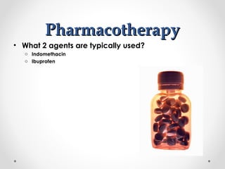 PPhhaarrmmaaccootthheerraappyy 
• What 2 agents are typically used? 
o Indomethacin 
o Ibuprofen 
 